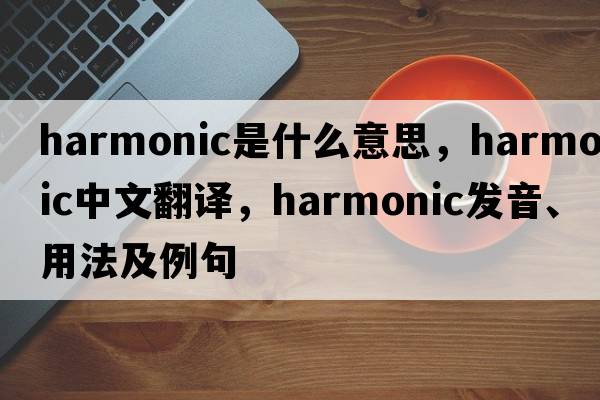 harmonic是什么意思，harmonic中文翻譯，harmonic發(fā)音、用法及例句