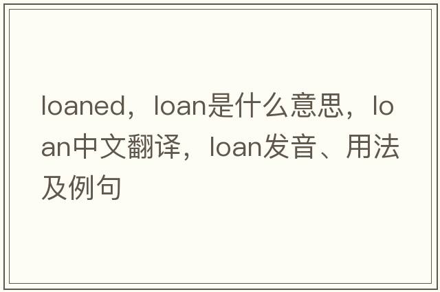 loaned，loan是什么意思，loan中文翻譯，loan發(fā)音、用法及例句