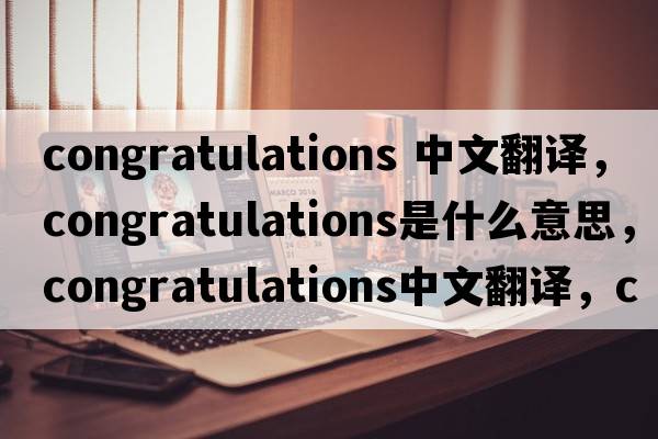 congratulations 中文翻譯，congratulations是什么意思，congratulations中文翻譯，congratulations發(fā)音、用法及例句