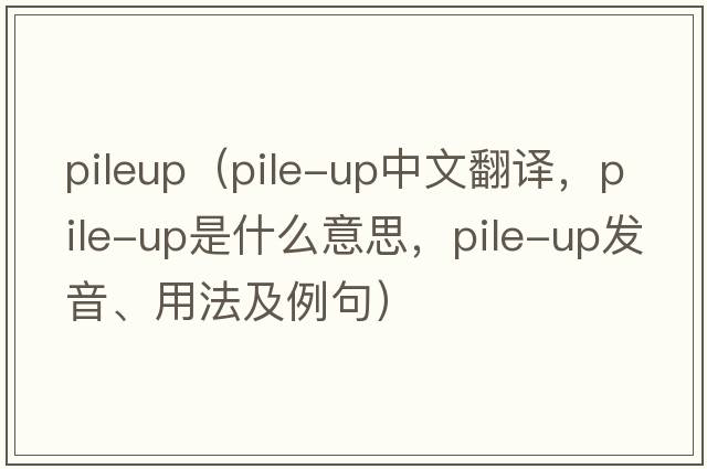 pileup（pile-up中文翻譯，pile-up是什么意思，pile-up發(fā)音、用法及例句）