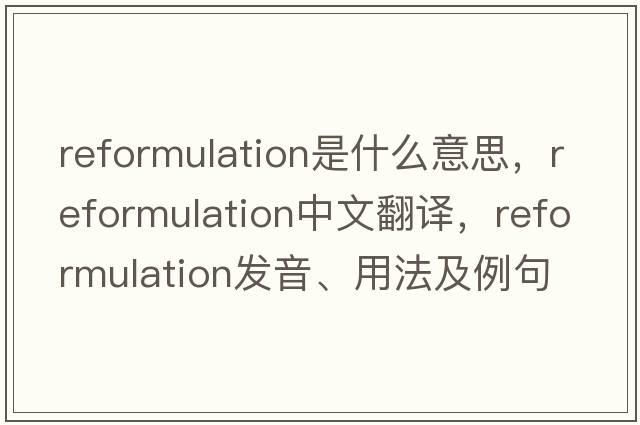 reformulation是什么意思，reformulation中文翻譯，reformulation發(fā)音、用法及例句