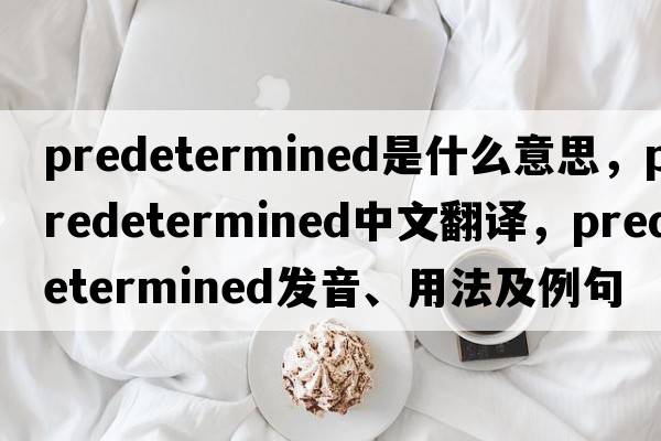predetermined是什么意思，predetermined中文翻譯，predetermined發(fā)音、用法及例句
