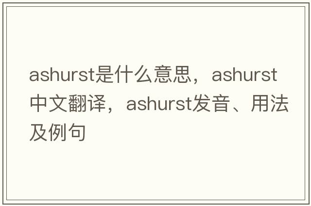 Ashurst是什么意思，Ashurst中文翻譯，Ashurst發(fā)音、用法及例句