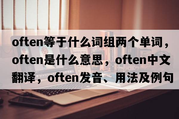 often等于什么詞組兩個(gè)單詞，often是什么意思，often中文翻譯，often發(fā)音、用法及例句