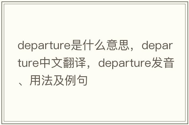 departure是什么意思，departure中文翻譯，departure發(fā)音、用法及例句