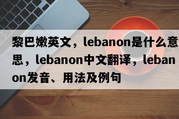 黎巴嫩英文，Lebanon是什么意思，Lebanon中文翻譯，Lebanon發(fā)音、用法及例句