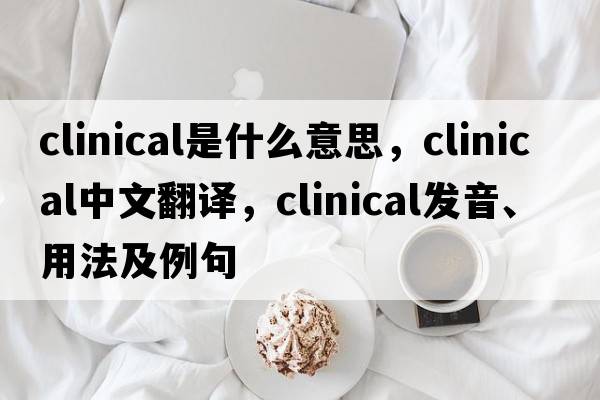 clinical是什么意思，clinical中文翻譯，clinical發(fā)音、用法及例句