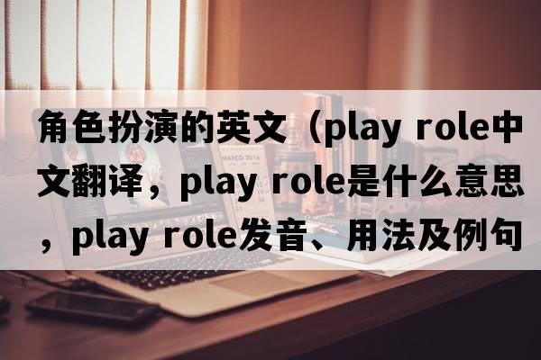 角色扮演的英文（play role中文翻譯，play role是什么意思，play role發(fā)音、用法及例句）