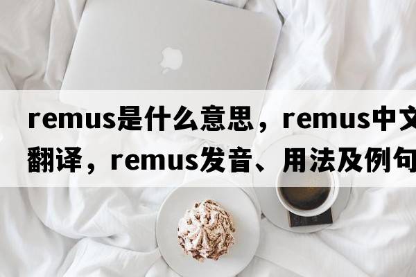 remus是什么意思，remus中文翻譯，remus發(fā)音、用法及例句