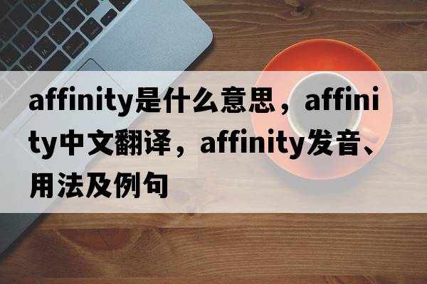 affinity是什么意思，affinity中文翻譯，affinity發(fā)音、用法及例句