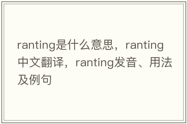 ranting是什么意思，ranting中文翻譯，ranting發(fā)音、用法及例句