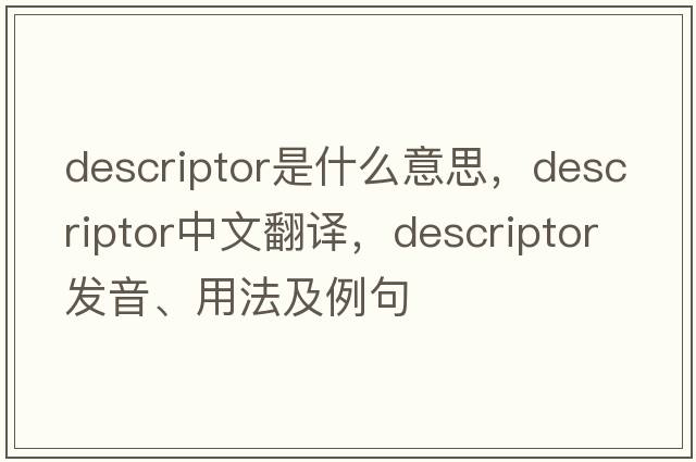 descriptor是什么意思，descriptor中文翻譯，descriptor發(fā)音、用法及例句