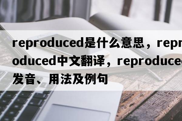 reproduced是什么意思，reproduced中文翻譯，reproduced發(fā)音、用法及例句