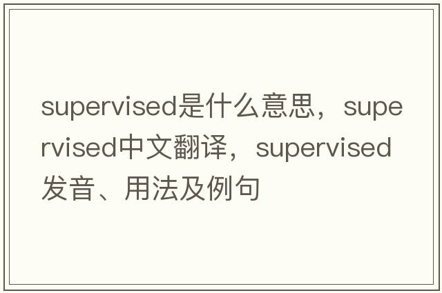 supervised是什么意思，supervised中文翻譯，supervised發(fā)音、用法及例句