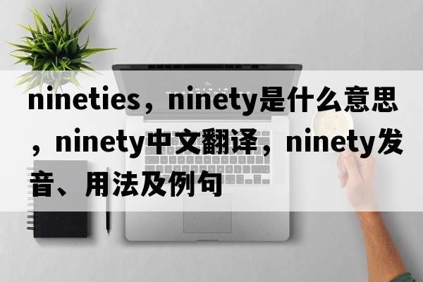 nineties，ninety是什么意思，ninety中文翻譯，ninety發(fā)音、用法及例句