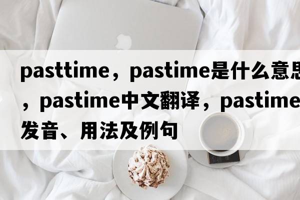 pasttime，pastime是什么意思，pastime中文翻譯，pastime發(fā)音、用法及例句