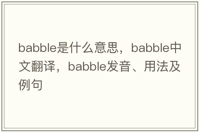 babble是什么意思，babble中文翻譯，babble發(fā)音、用法及例句