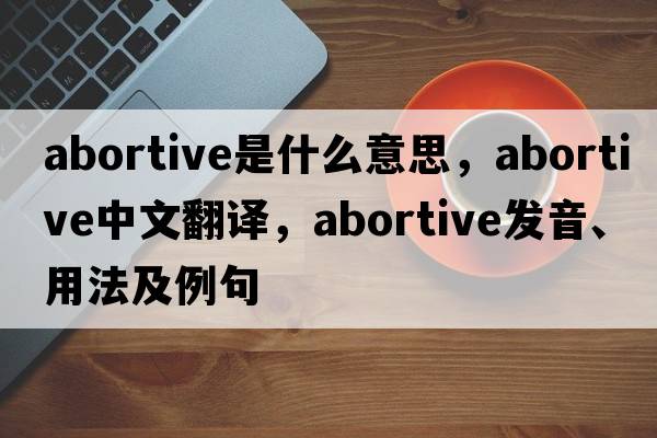abortive是什么意思，abortive中文翻譯，abortive發(fā)音、用法及例句