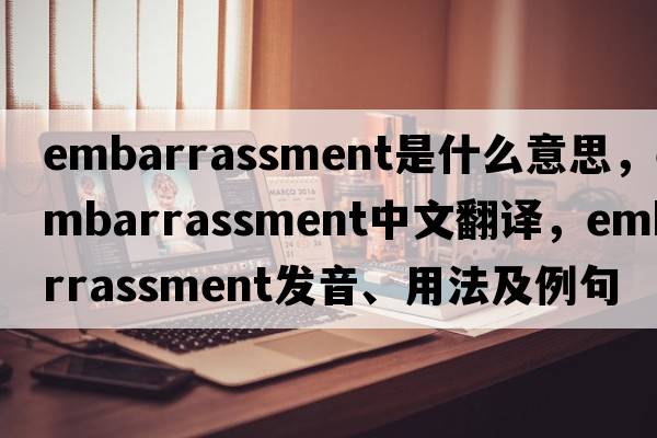 embarrassment是什么意思，embarrassment中文翻譯，embarrassment發(fā)音、用法及例句