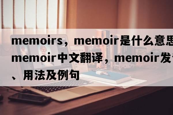 memoirs，memoir是什么意思，memoir中文翻譯，memoir發(fā)音、用法及例句