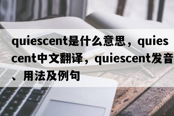 quiescent是什么意思，quiescent中文翻譯，quiescent發(fā)音、用法及例句