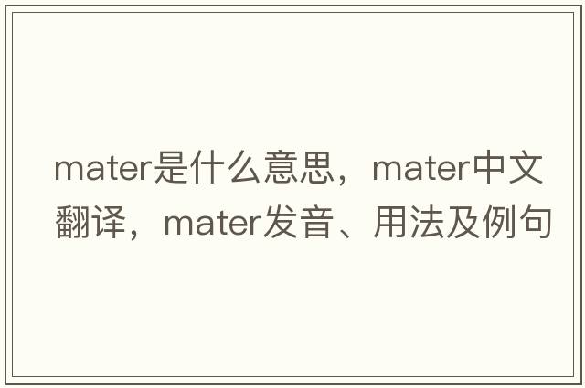 mater是什么意思，mater中文翻譯，mater發(fā)音、用法及例句