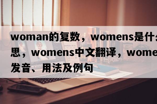 woman的復數，WOMENS是什么意思，WOMENS中文翻譯，WOMENS發(fā)音、用法及例句