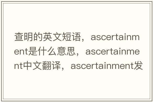查明的英文短語(yǔ)，ascertainment是什么意思，ascertainment中文翻譯，ascertainment發(fā)音、用法及例句