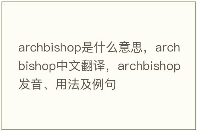 archbishop是什么意思，archbishop中文翻譯，archbishop發(fā)音、用法及例句