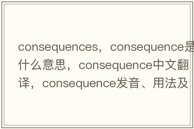 consequences，consequence是什么意思，consequence中文翻譯，consequence發(fā)音、用法及例句