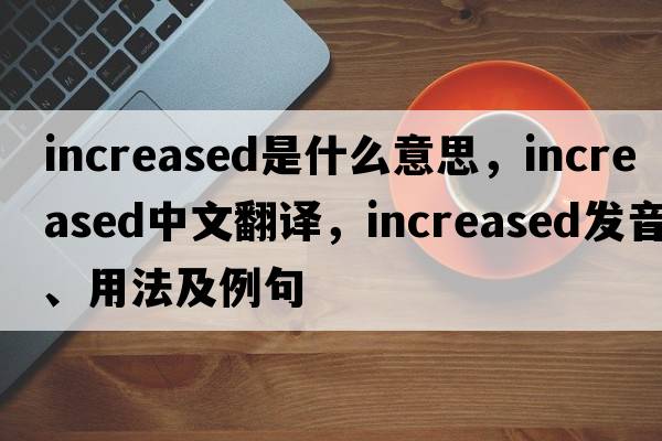 increased是什么意思，increased中文翻譯，increased發(fā)音、用法及例句