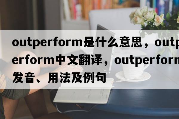outperform是什么意思，outperform中文翻譯，outperform發(fā)音、用法及例句
