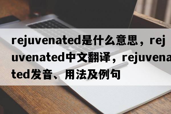 rejuvenated是什么意思，rejuvenated中文翻譯，rejuvenated發(fā)音、用法及例句