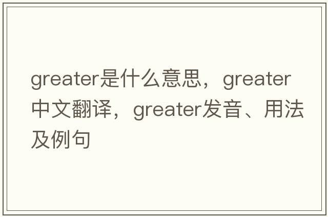 greater是什么意思，greater中文翻譯，greater發(fā)音、用法及例句