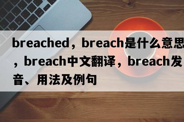 breached，breach是什么意思，breach中文翻譯，breach發(fā)音、用法及例句