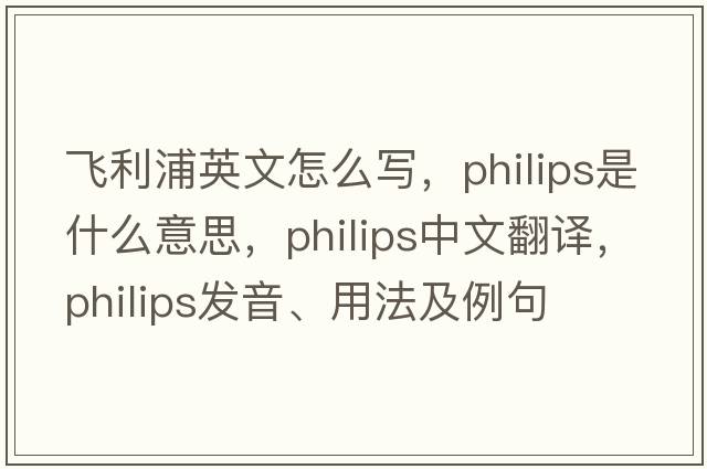 飛利浦英文怎么寫(xiě)，philips是什么意思，philips中文翻譯，philips發(fā)音、用法及例句