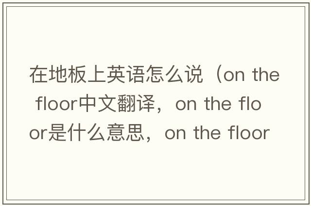 在地板上英語(yǔ)怎么說(shuō)（on the floor中文翻譯，on the floor是什么意思，on the floor發(fā)音、用法及例句）