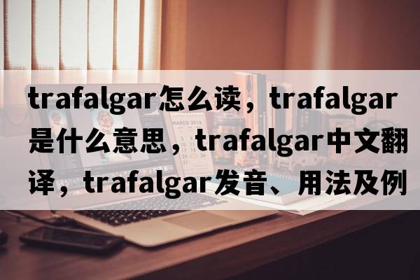trafalgar怎么讀，Trafalgar是什么意思，Trafalgar中文翻譯，Trafalgar發(fā)音、用法及例句
