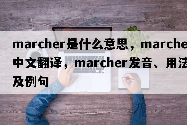 marcher是什么意思，marcher中文翻譯，marcher發(fā)音、用法及例句