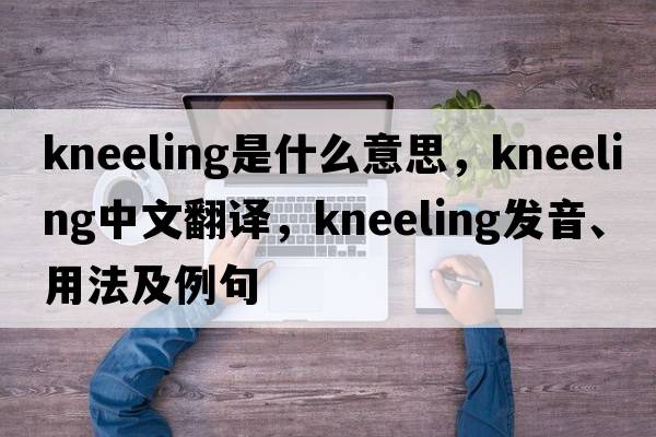 kneeling是什么意思，kneeling中文翻譯，kneeling發(fā)音、用法及例句