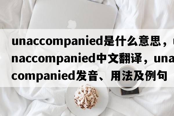 unaccompanied是什么意思，unaccompanied中文翻譯，unaccompanied發(fā)音、用法及例句