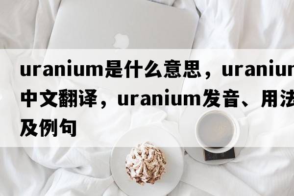 uranium是什么意思，uranium中文翻譯，uranium發(fā)音、用法及例句
