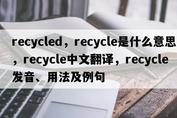 recycled，recycle是什么意思，recycle中文翻譯，recycle發(fā)音、用法及例句