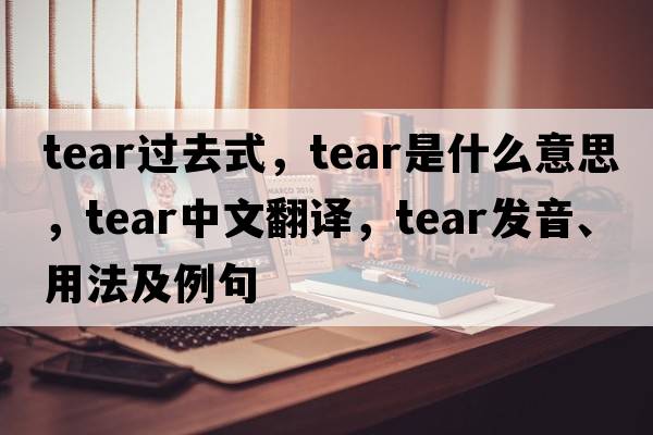 tear過(guò)去式，tear是什么意思，tear中文翻譯，tear發(fā)音、用法及例句