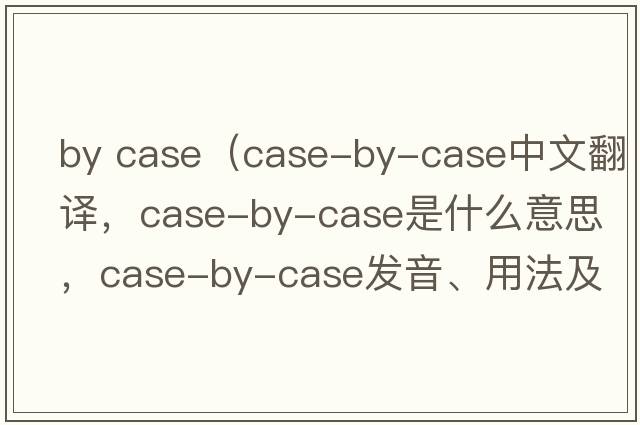 by case（case-by-case中文翻譯，case-by-case是什么意思，case-by-case發(fā)音、用法及例句）