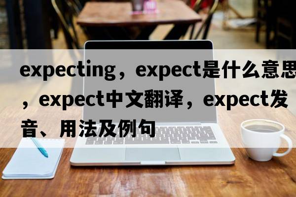 expecting，expect是什么意思，expect中文翻譯，expect發(fā)音、用法及例句