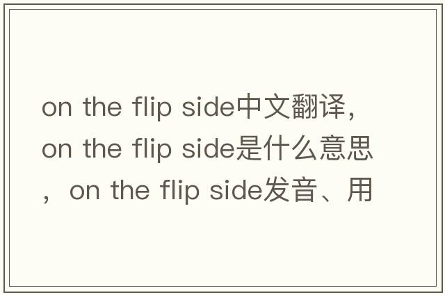 on the flip side中文翻譯，on the flip side是什么意思，on the flip side發(fā)音、用法及例句