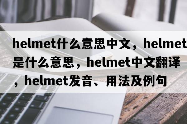 helmet什么意思中文，helmet是什么意思，helmet中文翻譯，helmet發(fā)音、用法及例句