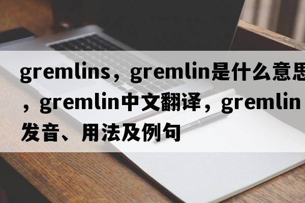 gremlins，gremlin是什么意思，gremlin中文翻譯，gremlin發(fā)音、用法及例句