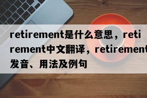retirement是什么意思，retirement中文翻譯，retirement發(fā)音、用法及例句